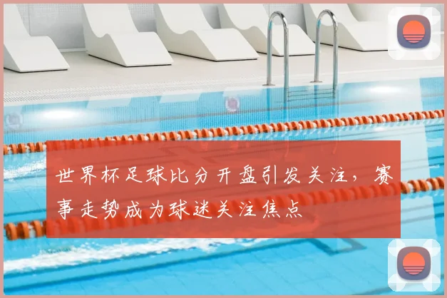 世界杯足球比分开盘引发关注,赛事走势成为球迷关注焦点
