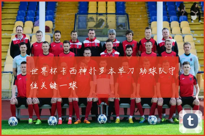 世界杯卡西神扑罗本单刀 助球队守住关键一球