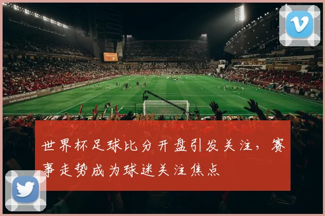 世界杯足球比分开盘引发关注，赛事走势成为球迷关注焦点