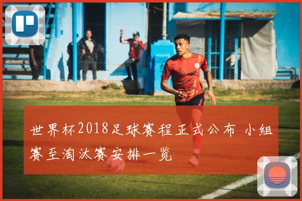 世界杯2018足球赛程正式公布 小组赛至淘汰赛安排一览