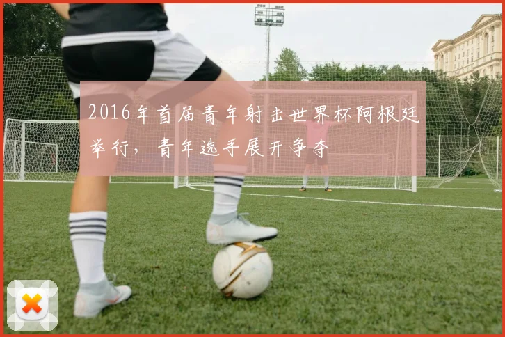 2016年首届青年射击世界杯阿根廷举行,青年选手展开争夺