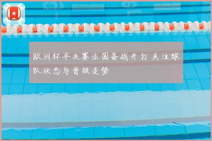 欧洲杯半决赛法国备战开打 关注球队状态与晋级走势