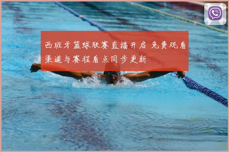 西班牙篮球联赛直播开启 免费观看渠道与赛程看点同步更新