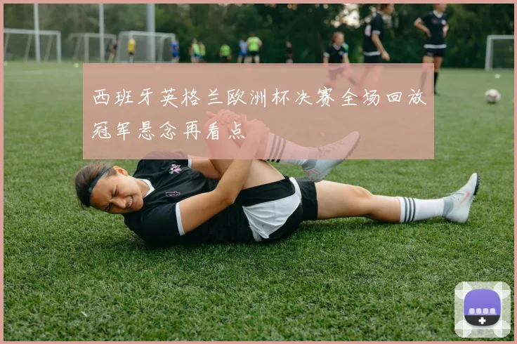 西班牙英格兰欧洲杯决赛全场回放冠军悬念再看点